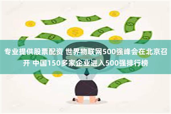 专业提供股票配资 世界物联网500强峰会在北京召开 中国150多家企业进入500强排行榜