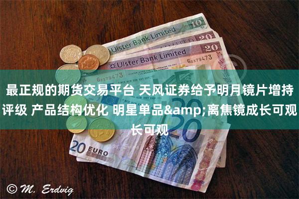 最正规的期货交易平台 天风证券给予明月镜片增持评级 产品结构优化 明星单品&离焦镜成长可观