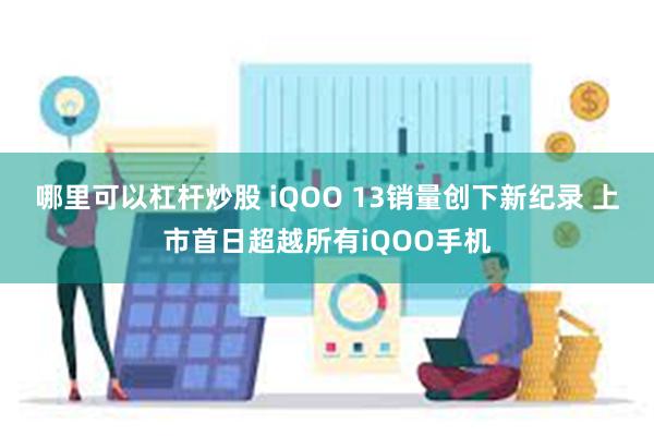 哪里可以杠杆炒股 iQOO 13销量创下新纪录 上市首日超越所有iQOO手机