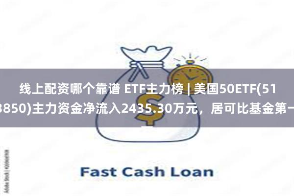 线上配资哪个靠谱 ETF主力榜 | 美国50ETF(513850)主力资金净流入2435.30万元，居可比基金第一