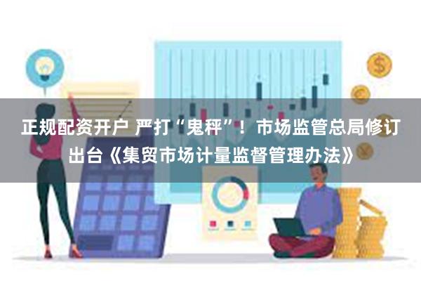 正规配资开户 严打“鬼秤”！市场监管总局修订出台《集贸市场计量监督管理办法》