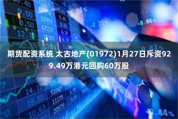 期货配资系统 太古地产(01972)1月27日斥资929.49万港元回购60万股