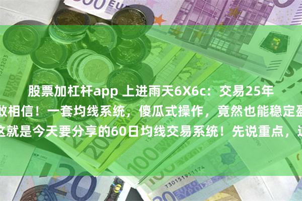 股票加杠杆app 上进雨天6X6c：交易25年才悟出的真理，简单到不敢相信！一套均线系统，傻瓜式操作，竟然也能稳定盈利？别不信，这就是今天要分享的60日均线交易系统！先说重点，这套系统只在单边行情里玩