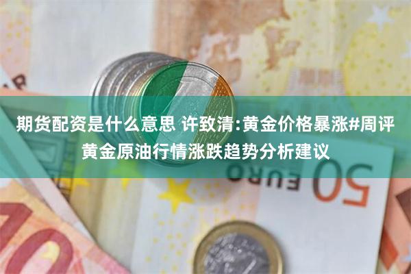 期货配资是什么意思 许致清:黄金价格暴涨#周评黄金原油行情涨跌趋势分析建议