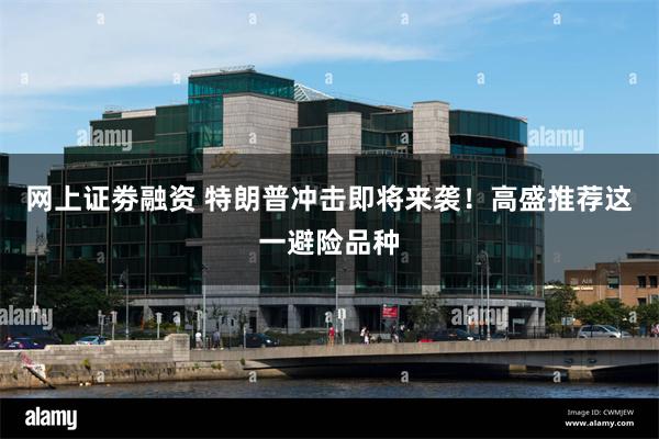 网上证劵融资 特朗普冲击即将来袭！高盛推荐这一避险品种