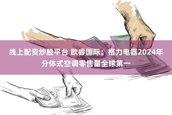 线上配资炒股平台 欧睿国际：格力电器2024年分体式空调零售量全球第一