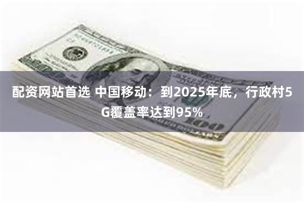 配资网站首选 中国移动：到2025年底，行政村5G覆盖率达到95%