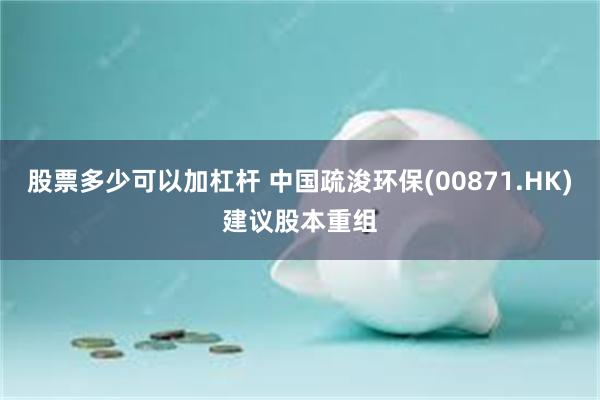 股票多少可以加杠杆 中国疏浚环保(00871.HK)建议股本重组