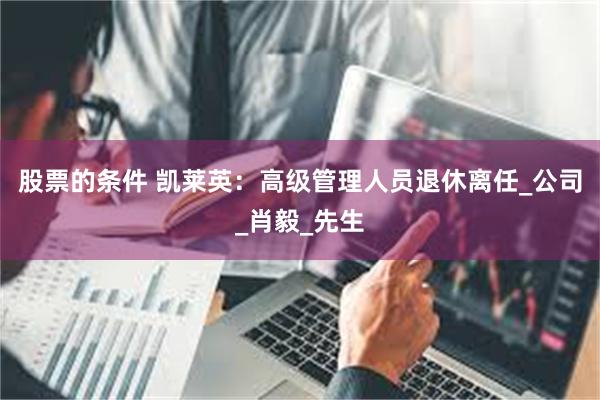股票的条件 凯莱英：高级管理人员退休离任_公司_肖毅_先生