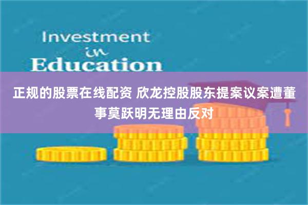 正规的股票在线配资 欣龙控股股东提案议案遭董事莫跃明无理由反对