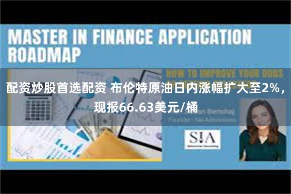 配资炒股首选配资 布伦特原油日内涨幅扩大至2%，现报66.63美元/桶