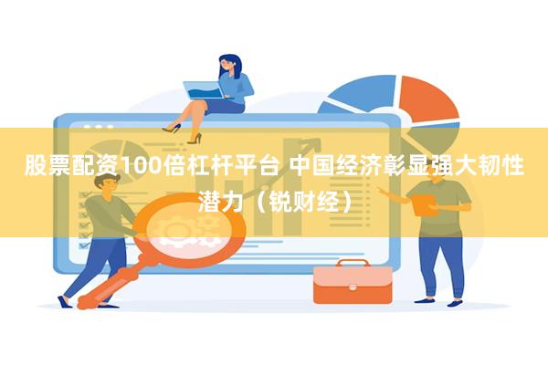 股票配资100倍杠杆平台 中国经济彰显强大韧性潜力（锐财经）
