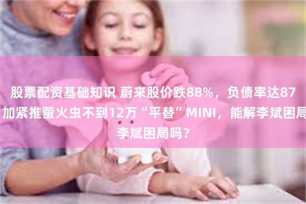 股票配资基础知识 蔚来股价跌88%，负债率达87%，加紧推萤火虫不到12万“平替”MINI，能解李斌困局吗？