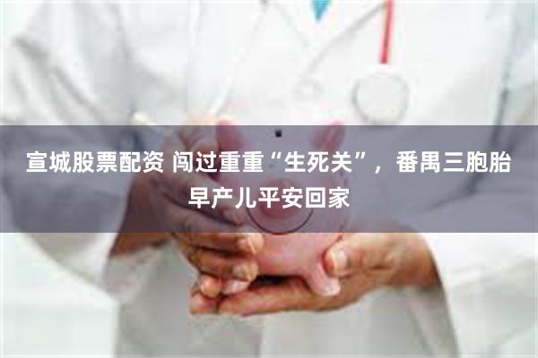 宣城股票配资 闯过重重“生死关”，番禺三胞胎早产儿平安回家