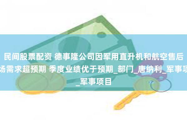 民间股票配资 德事隆公司因军用直升机和航空售后市场需求超预期 季度业绩优于预期_部门_唐纳利_军事项目