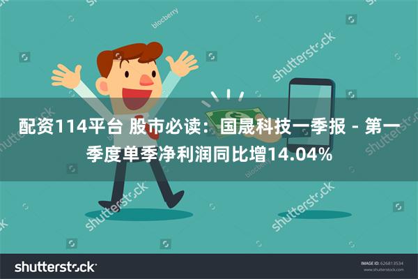 配资114平台 股市必读：国晟科技一季报 - 第一季度单季净利润同比增14.04%