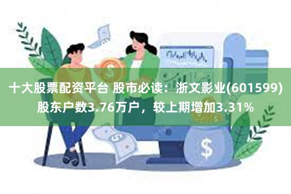 十大股票配资平台 股市必读：浙文影业(601599)股东户数3.76万户，较上期增加3.31%
