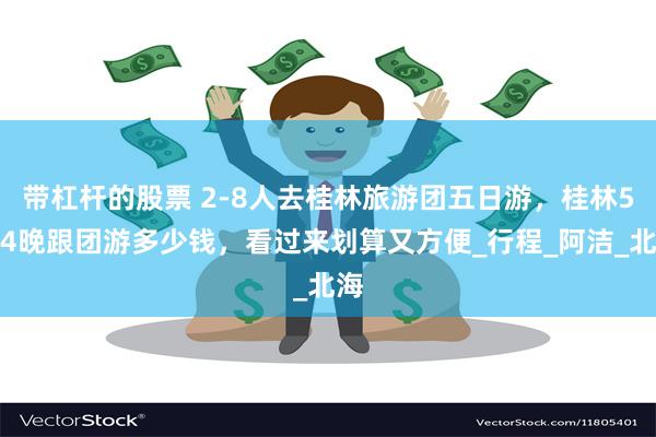 带杠杆的股票 2-8人去桂林旅游团五日游，桂林5天4晚跟团游多少钱，看过来划算又方便_行程_阿洁_北海