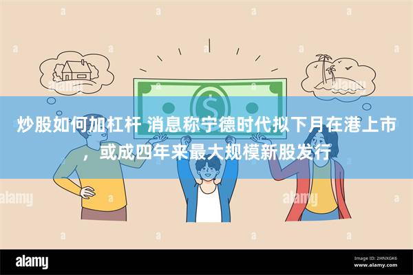 炒股如何加杠杆 消息称宁德时代拟下月在港上市，或成四年来最大规模新股发行