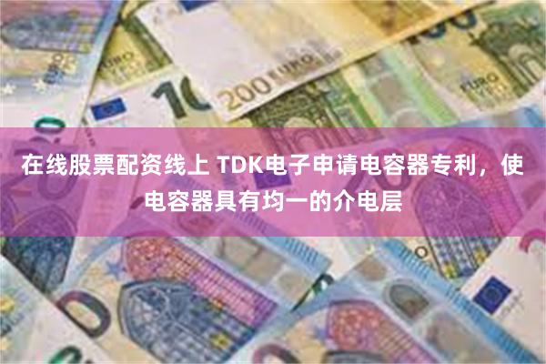 在线股票配资线上 TDK电子申请电容器专利，使电容器具有均一的介电层