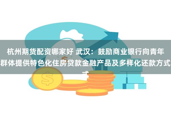 杭州期货配资哪家好 武汉：鼓励商业银行向青年群体提供特色化住房贷款金融产品及多样化还款方式