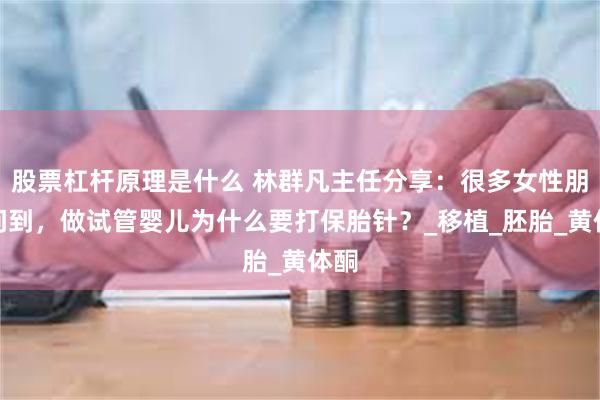 股票杠杆原理是什么 林群凡主任分享：很多女性朋友问到，做试管婴儿为什么要打保胎针？_移植_胚胎_黄体酮