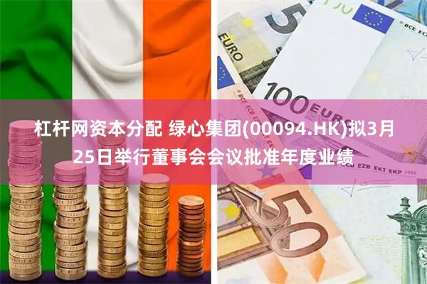 杠杆网资本分配 绿心集团(00094.HK)拟3月25日举行董事会会议批准年度业绩