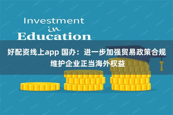好配资线上app 国办：进一步加强贸易政策合规 维护企业正当海外权益