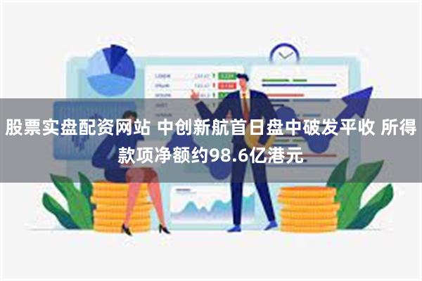 股票实盘配资网站 中创新航首日盘中破发平收 所得款项净额约98.6亿港元