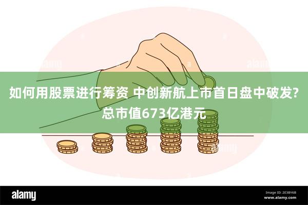 如何用股票进行筹资 中创新航上市首日盘中破发?总市值673亿港元