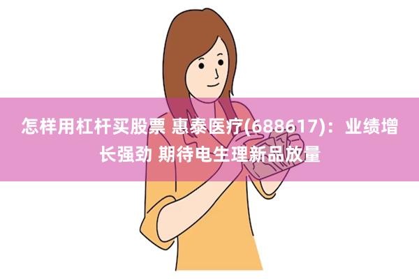 怎样用杠杆买股票 惠泰医疗(688617)：业绩增长强劲 期待电生理新品放量