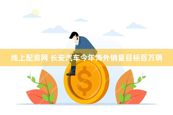 线上配资网 长安汽车今年海外销量目标百万辆