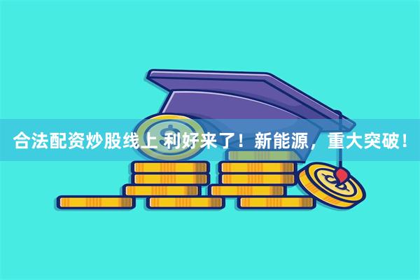 合法配资炒股线上 利好来了！新能源，重大突破！