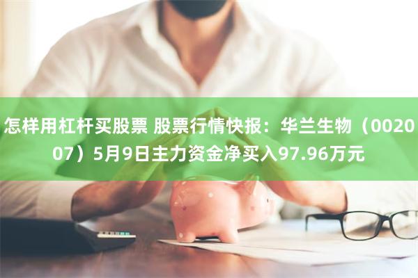 怎样用杠杆买股票 股票行情快报：华兰生物（002007）5月9日主力资金净买入97.96万元