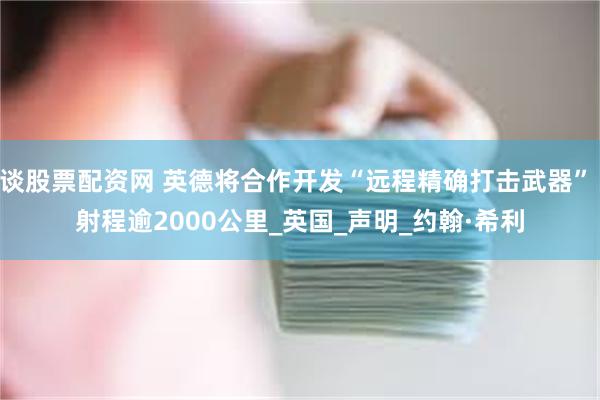 谈股票配资网 英德将合作开发“远程精确打击武器” 射程逾2000公里_英国_声明_约翰·希利