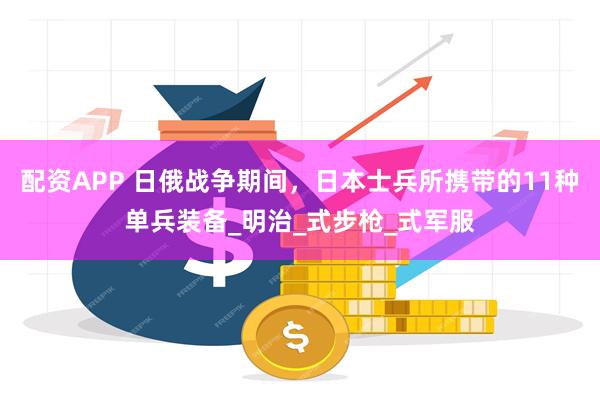 配资APP 日俄战争期间，日本士兵所携带的11种单兵装备_明治_式步枪_式军服