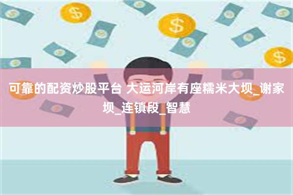 可靠的配资炒股平台 大运河岸有座糯米大坝_谢家坝_连镇段_智慧