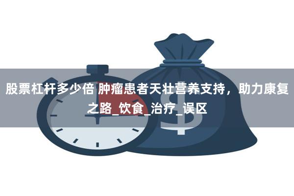 股票杠杆多少倍 肿瘤患者天壮营养支持，助力康复之路_饮食_治疗_误区