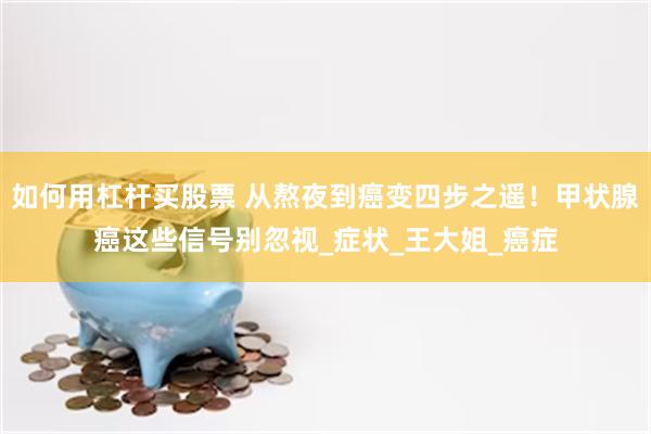 如何用杠杆买股票 从熬夜到癌变四步之遥！甲状腺癌这些信号别忽视_症状_王大姐_癌症