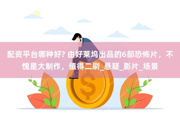 配资平台哪种好? 由好莱坞出品的6部恐怖片，不愧是大制作，值得二刷_悬疑_影片_场景
