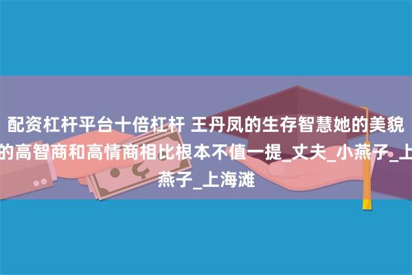 配资杠杆平台十倍杠杆 王丹凤的生存智慧她的美貌跟她的高智商和高情商相比根本不值一提_丈夫_小燕子_上海滩