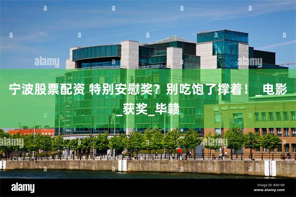 宁波股票配资 特别安慰奖？别吃饱了撑着！_电影_获奖_毕赣