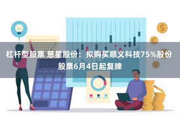 杠杆型股票 慈星股份：拟购买顺义科技75%股份 股票6月4日起复牌
