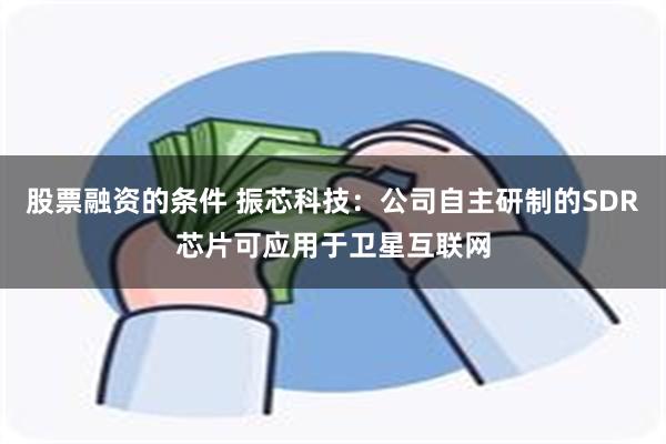 股票融资的条件 振芯科技：公司自主研制的SDR芯片可应用于卫星互联网