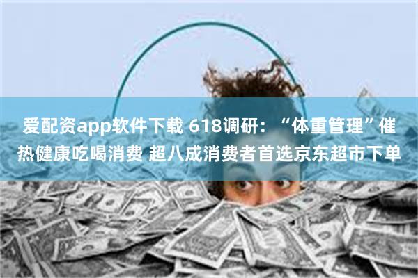 爱配资app软件下载 618调研：“体重管理”催热健康吃喝消费 超八成消费者首选京东超市下单