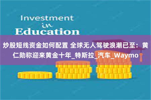 炒股短线资金如何配置 全球无人驾驶浪潮已至：黄仁勋称迎来黄金十年_特斯拉_汽车_Waymo
