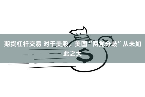 期货杠杆交易 对于美股，美国“两党分歧”从未如此之大