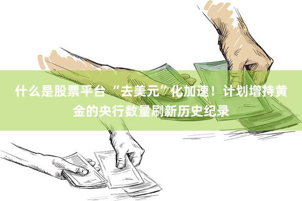 什么是股票平台 “去美元”化加速！计划增持黄金的央行数量刷新历史纪录