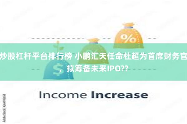 炒股杠杆平台排行榜 小鹏汇天任命杜超为首席财务官，拟筹备未来IPO??