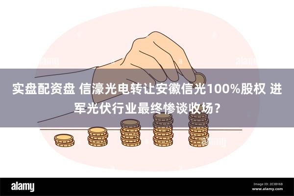 实盘配资盘 信濠光电转让安徽信光100%股权 进军光伏行业最终惨谈收场？